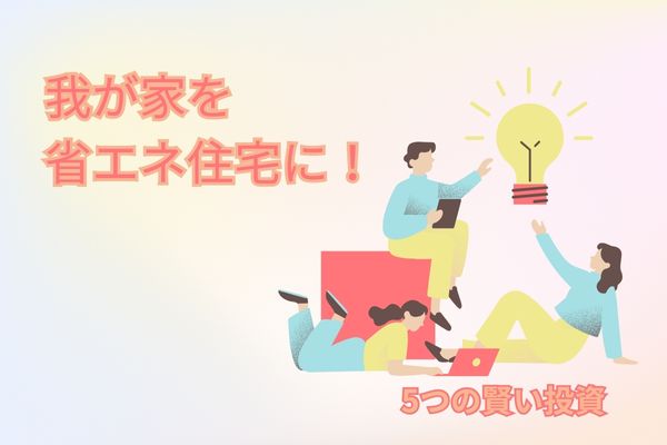 我が家を省エネ住宅に！5つの賢い投資